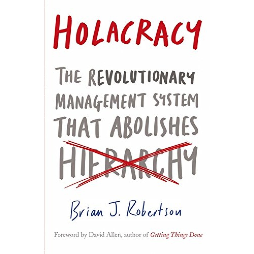 HOLACRACY: THE REVOLUTIONARY MANAGEMENT SYSTEM THAT ABOLISHES HIERARCHY